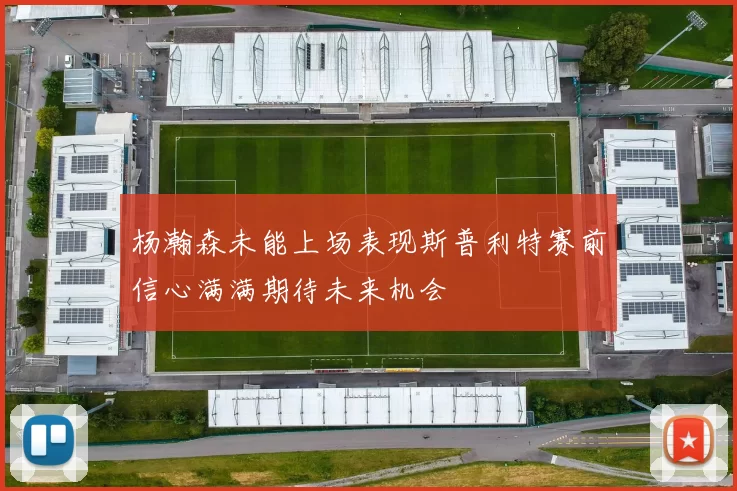 杨瀚森未能上场表现斯普利特赛前信心满满期待未来机会