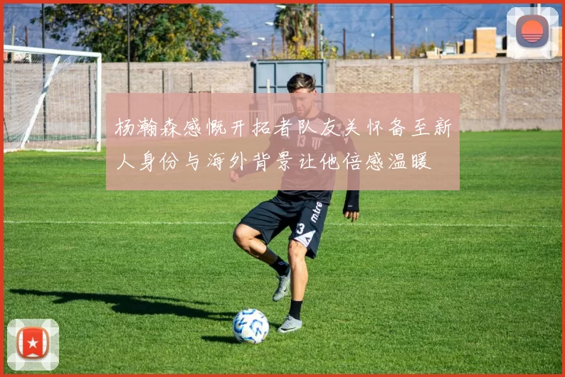 杨瀚森感慨开拓者队友关怀备至新人身份与海外背景让他倍感温暖
